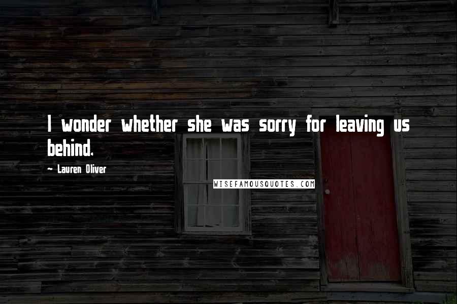 Lauren Oliver Quotes: I wonder whether she was sorry for leaving us behind.