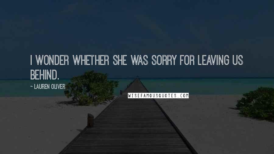 Lauren Oliver Quotes: I wonder whether she was sorry for leaving us behind.