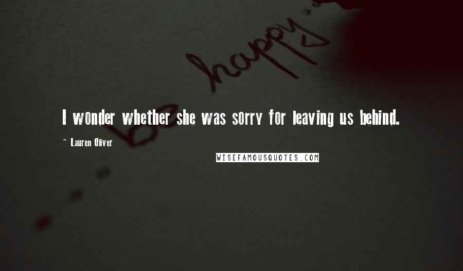 Lauren Oliver Quotes: I wonder whether she was sorry for leaving us behind.