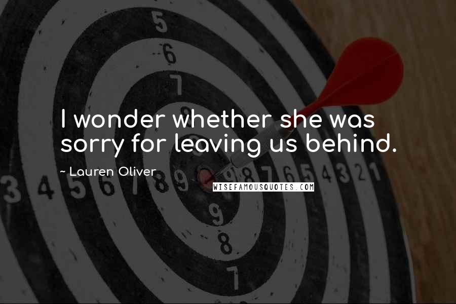 Lauren Oliver Quotes: I wonder whether she was sorry for leaving us behind.