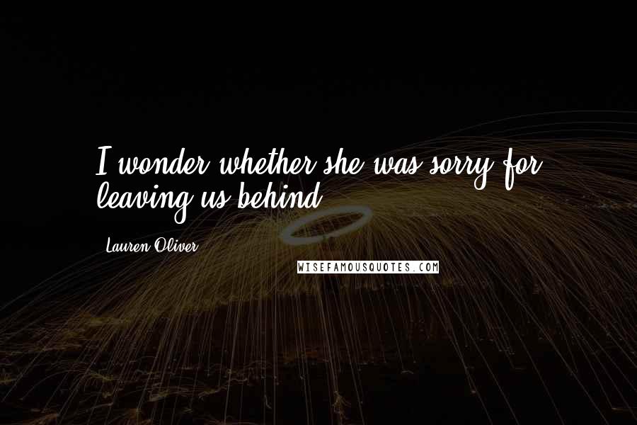 Lauren Oliver Quotes: I wonder whether she was sorry for leaving us behind.