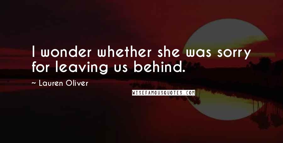 Lauren Oliver Quotes: I wonder whether she was sorry for leaving us behind.