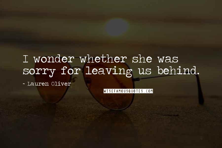 Lauren Oliver Quotes: I wonder whether she was sorry for leaving us behind.