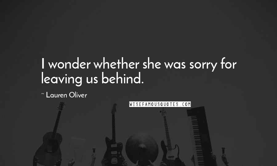 Lauren Oliver Quotes: I wonder whether she was sorry for leaving us behind.