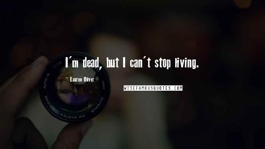 Lauren Oliver Quotes: I'm dead, but I can't stop living.