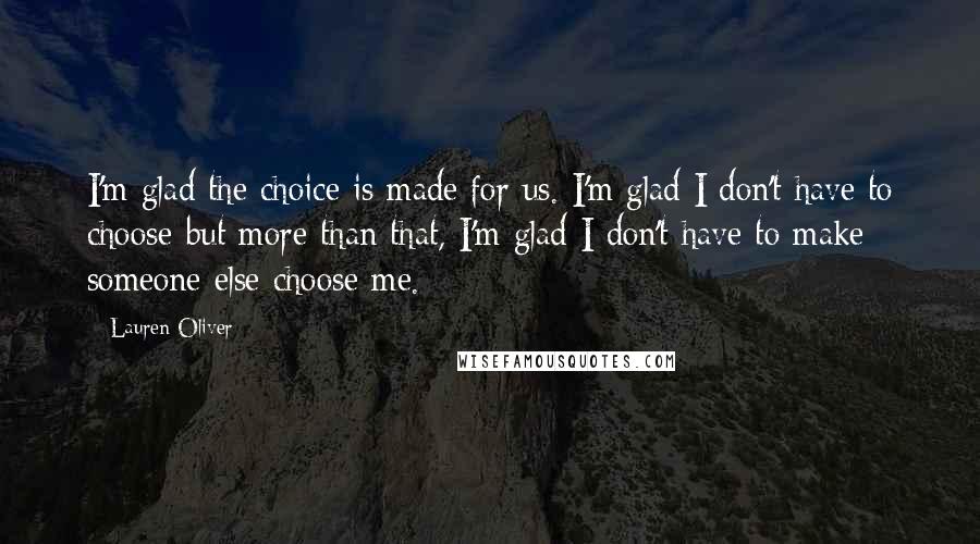 Lauren Oliver Quotes: I'm glad the choice is made for us. I'm glad I don't have to choose-but more than that, I'm glad I don't have to make someone else choose me.
