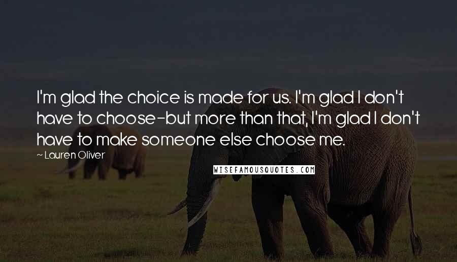 Lauren Oliver Quotes: I'm glad the choice is made for us. I'm glad I don't have to choose-but more than that, I'm glad I don't have to make someone else choose me.