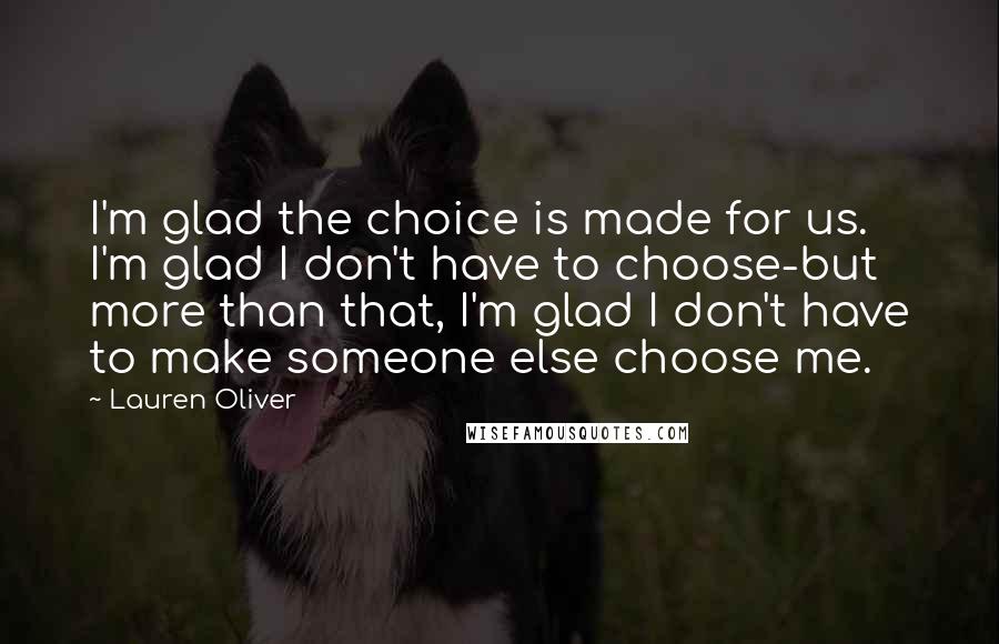 Lauren Oliver Quotes: I'm glad the choice is made for us. I'm glad I don't have to choose-but more than that, I'm glad I don't have to make someone else choose me.