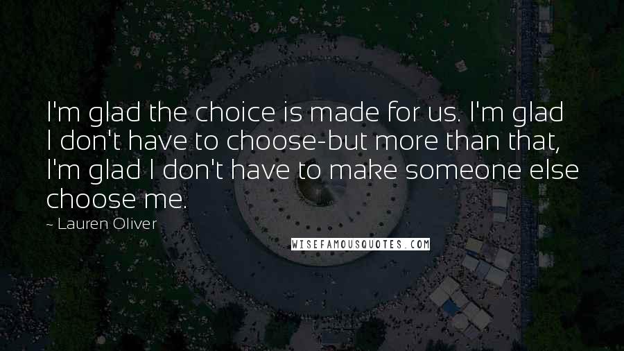 Lauren Oliver Quotes: I'm glad the choice is made for us. I'm glad I don't have to choose-but more than that, I'm glad I don't have to make someone else choose me.