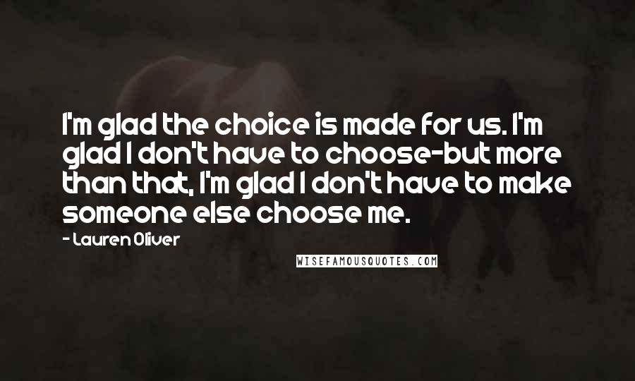 Lauren Oliver Quotes: I'm glad the choice is made for us. I'm glad I don't have to choose-but more than that, I'm glad I don't have to make someone else choose me.