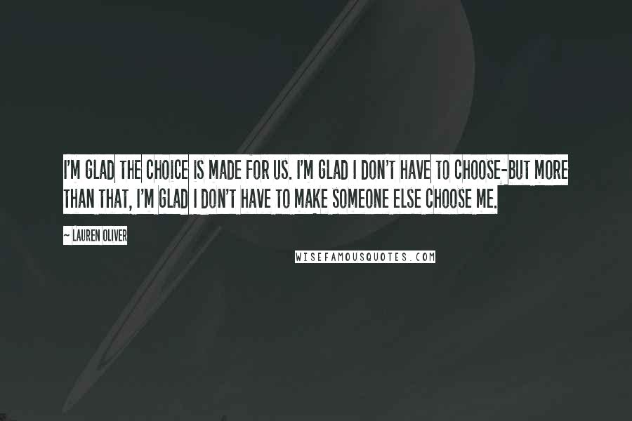 Lauren Oliver Quotes: I'm glad the choice is made for us. I'm glad I don't have to choose-but more than that, I'm glad I don't have to make someone else choose me.