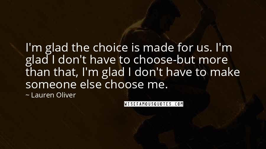 Lauren Oliver Quotes: I'm glad the choice is made for us. I'm glad I don't have to choose-but more than that, I'm glad I don't have to make someone else choose me.