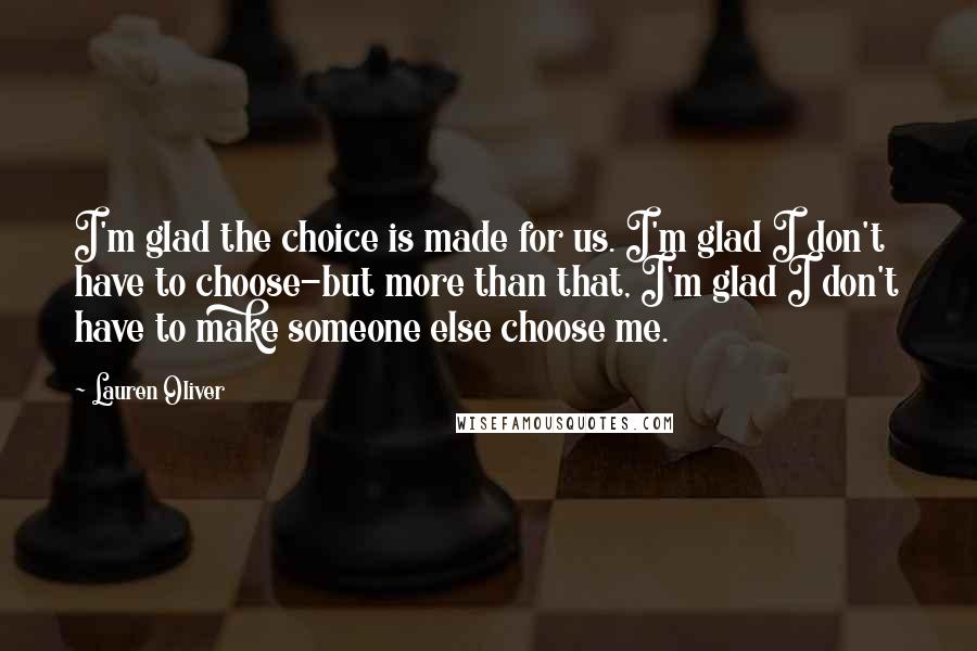 Lauren Oliver Quotes: I'm glad the choice is made for us. I'm glad I don't have to choose-but more than that, I'm glad I don't have to make someone else choose me.