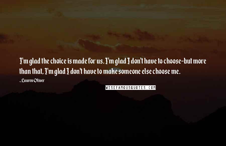Lauren Oliver Quotes: I'm glad the choice is made for us. I'm glad I don't have to choose-but more than that, I'm glad I don't have to make someone else choose me.
