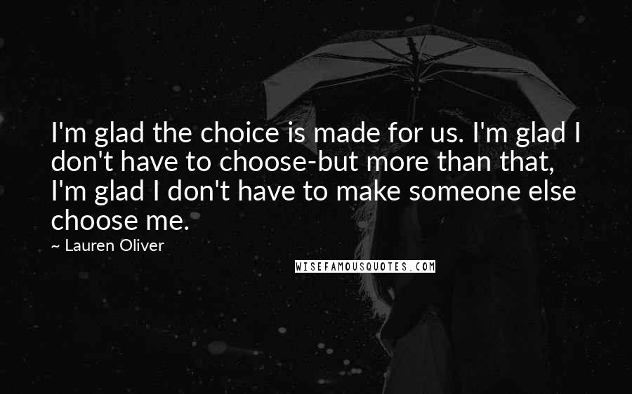 Lauren Oliver Quotes: I'm glad the choice is made for us. I'm glad I don't have to choose-but more than that, I'm glad I don't have to make someone else choose me.