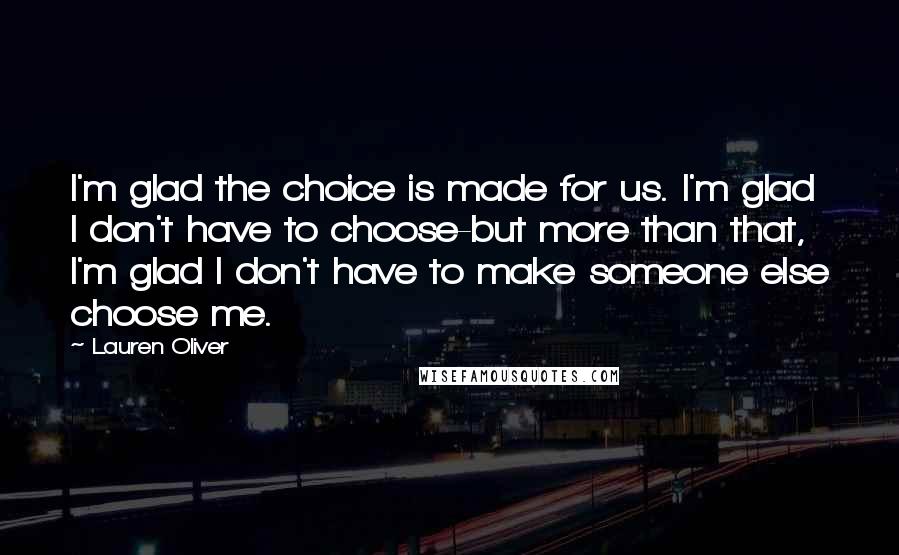 Lauren Oliver Quotes: I'm glad the choice is made for us. I'm glad I don't have to choose-but more than that, I'm glad I don't have to make someone else choose me.