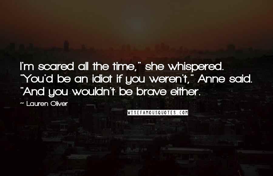 Lauren Oliver Quotes: I'm scared all the time," she whispered. "You'd be an idiot if you weren't," Anne said. "And you wouldn't be brave either.