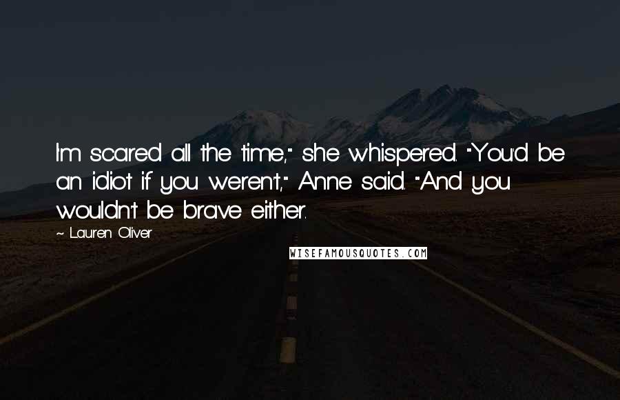 Lauren Oliver Quotes: I'm scared all the time," she whispered. "You'd be an idiot if you weren't," Anne said. "And you wouldn't be brave either.