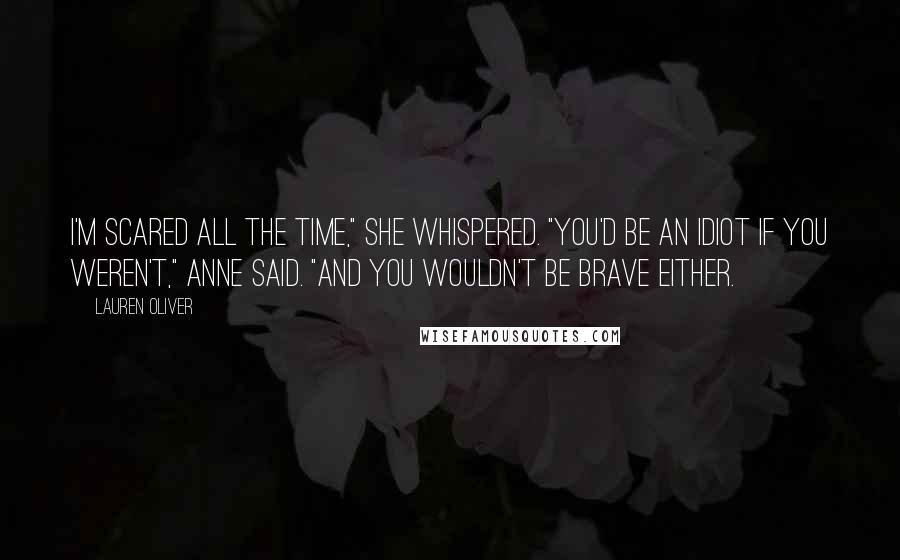 Lauren Oliver Quotes: I'm scared all the time," she whispered. "You'd be an idiot if you weren't," Anne said. "And you wouldn't be brave either.