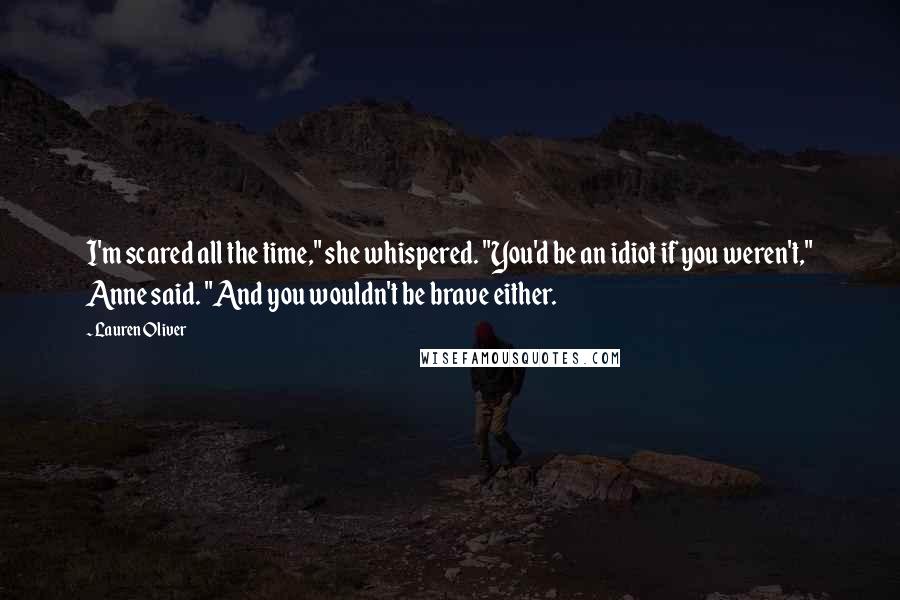 Lauren Oliver Quotes: I'm scared all the time," she whispered. "You'd be an idiot if you weren't," Anne said. "And you wouldn't be brave either.