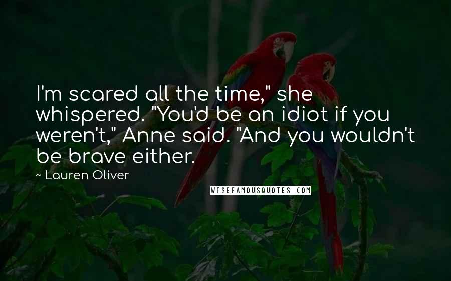 Lauren Oliver Quotes: I'm scared all the time," she whispered. "You'd be an idiot if you weren't," Anne said. "And you wouldn't be brave either.