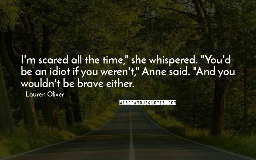 Lauren Oliver Quotes: I'm scared all the time," she whispered. "You'd be an idiot if you weren't," Anne said. "And you wouldn't be brave either.
