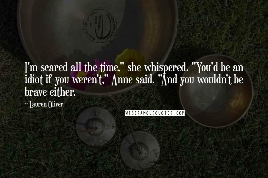 Lauren Oliver Quotes: I'm scared all the time," she whispered. "You'd be an idiot if you weren't," Anne said. "And you wouldn't be brave either.