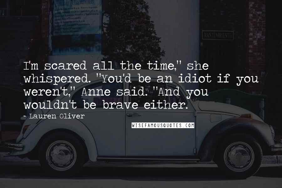 Lauren Oliver Quotes: I'm scared all the time," she whispered. "You'd be an idiot if you weren't," Anne said. "And you wouldn't be brave either.