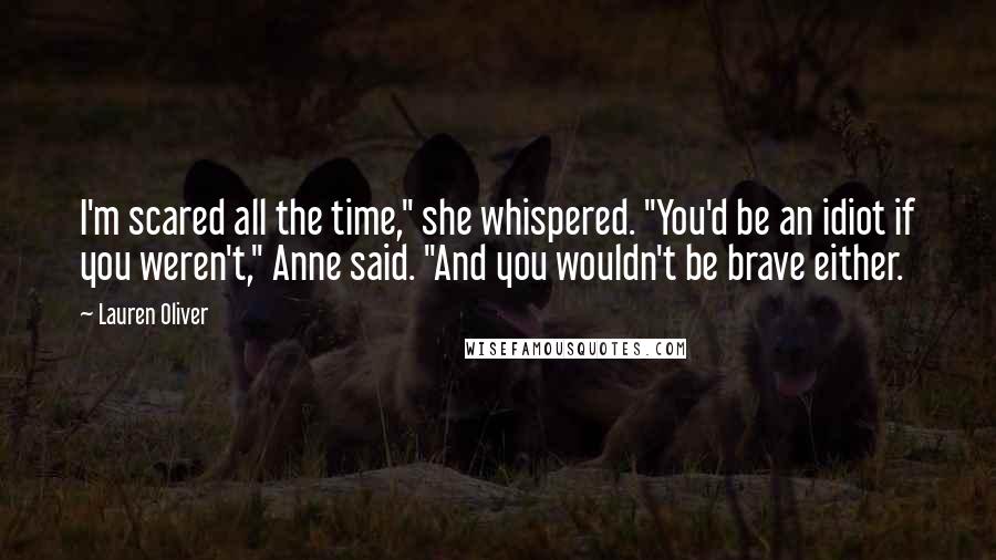 Lauren Oliver Quotes: I'm scared all the time," she whispered. "You'd be an idiot if you weren't," Anne said. "And you wouldn't be brave either.