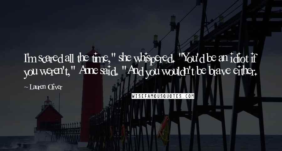 Lauren Oliver Quotes: I'm scared all the time," she whispered. "You'd be an idiot if you weren't," Anne said. "And you wouldn't be brave either.
