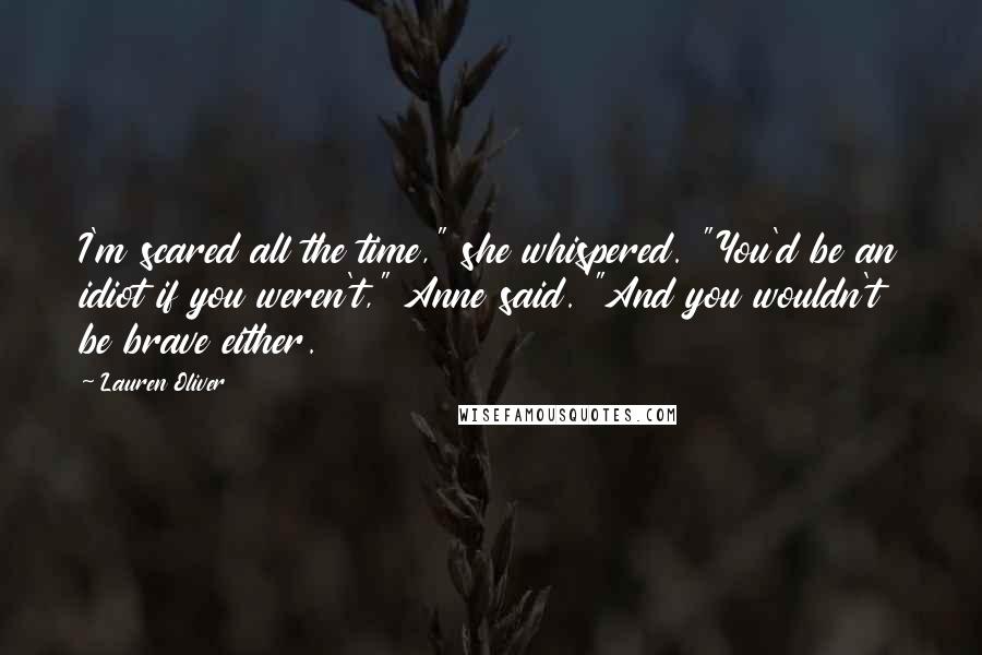 Lauren Oliver Quotes: I'm scared all the time," she whispered. "You'd be an idiot if you weren't," Anne said. "And you wouldn't be brave either.