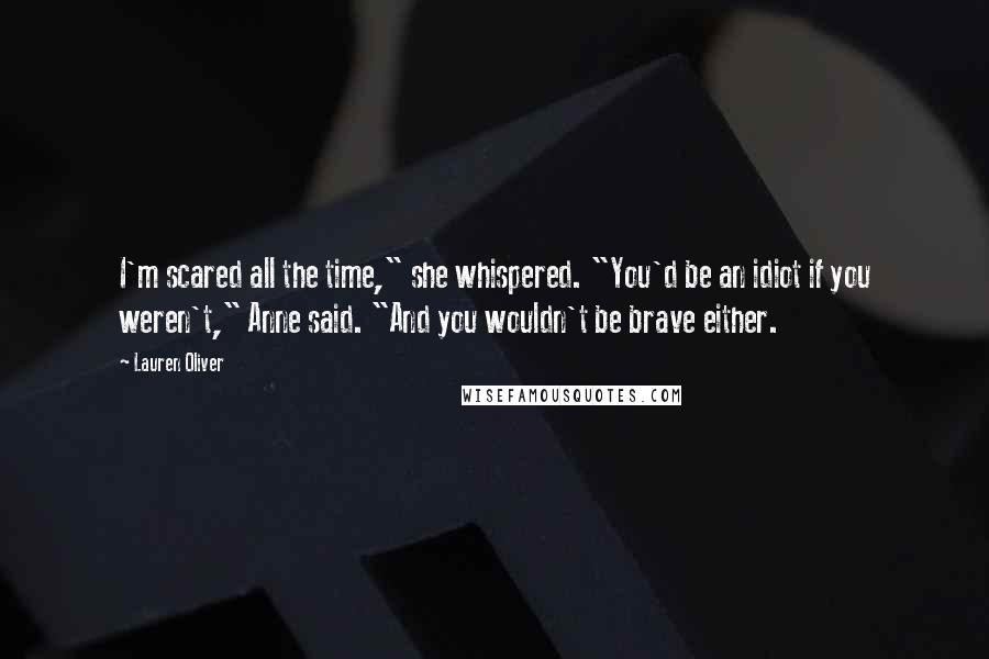 Lauren Oliver Quotes: I'm scared all the time," she whispered. "You'd be an idiot if you weren't," Anne said. "And you wouldn't be brave either.