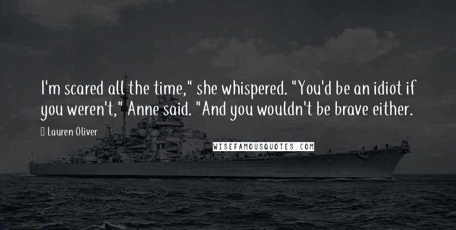 Lauren Oliver Quotes: I'm scared all the time," she whispered. "You'd be an idiot if you weren't," Anne said. "And you wouldn't be brave either.