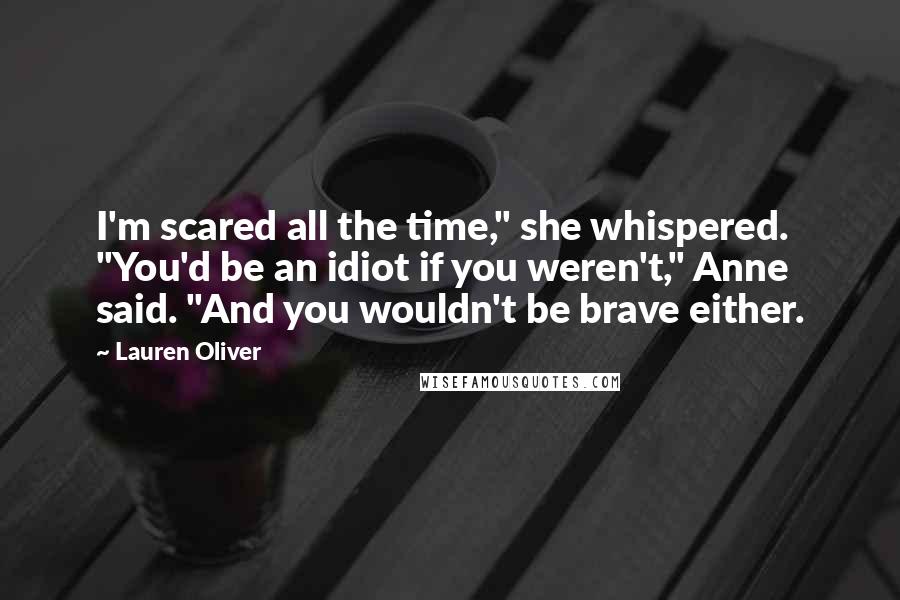Lauren Oliver Quotes: I'm scared all the time," she whispered. "You'd be an idiot if you weren't," Anne said. "And you wouldn't be brave either.