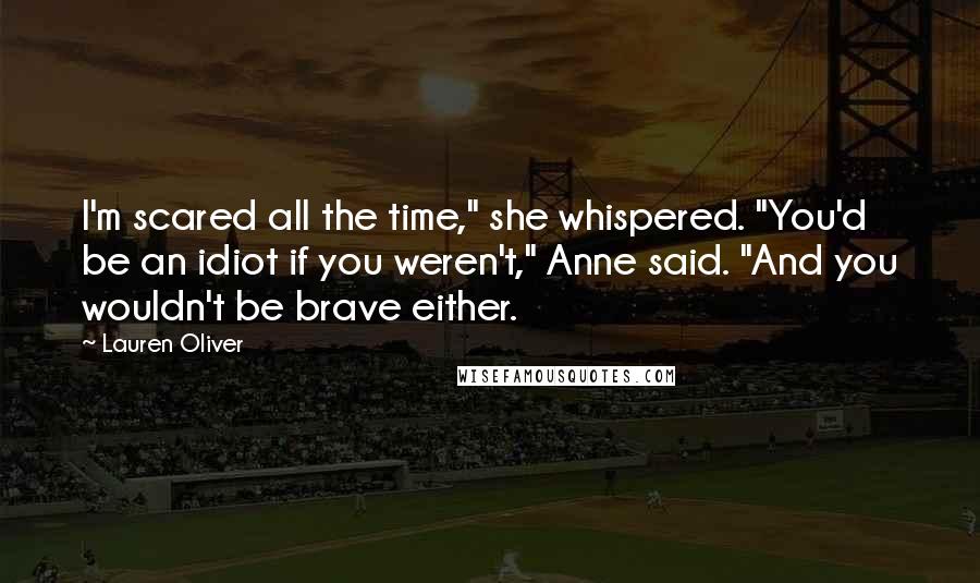 Lauren Oliver Quotes: I'm scared all the time," she whispered. "You'd be an idiot if you weren't," Anne said. "And you wouldn't be brave either.