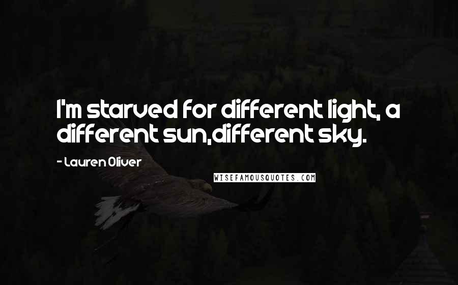 Lauren Oliver Quotes: I'm starved for different light, a different sun,different sky.