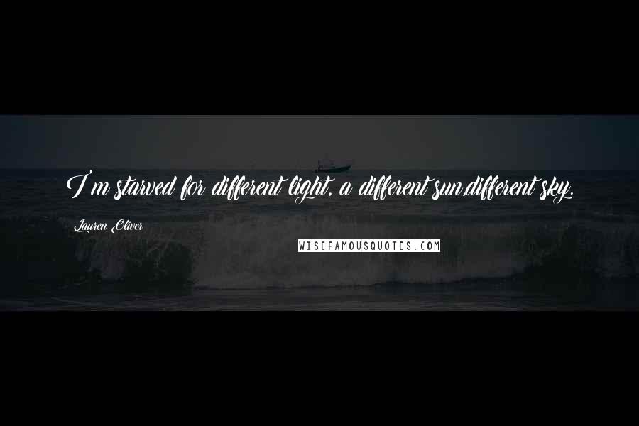 Lauren Oliver Quotes: I'm starved for different light, a different sun,different sky.