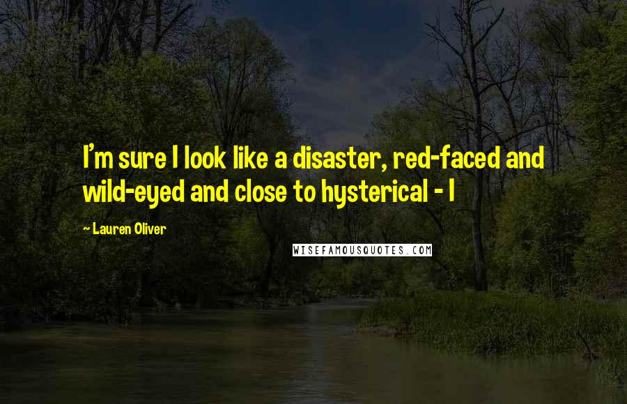 Lauren Oliver Quotes: I'm sure I look like a disaster, red-faced and wild-eyed and close to hysterical - I