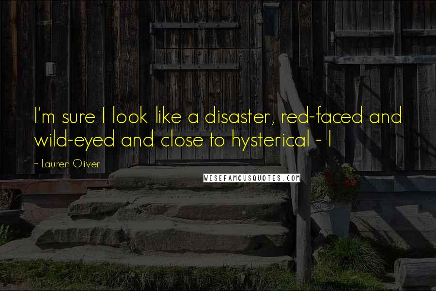 Lauren Oliver Quotes: I'm sure I look like a disaster, red-faced and wild-eyed and close to hysterical - I