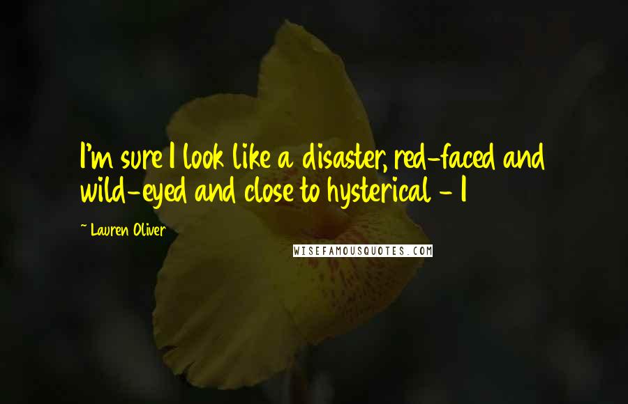 Lauren Oliver Quotes: I'm sure I look like a disaster, red-faced and wild-eyed and close to hysterical - I