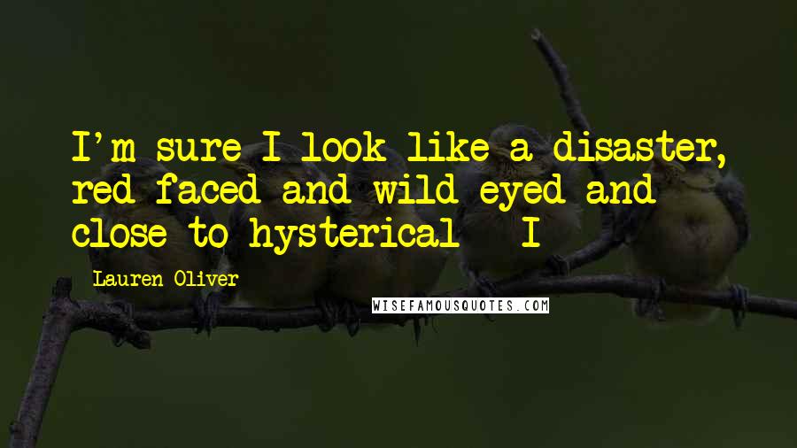 Lauren Oliver Quotes: I'm sure I look like a disaster, red-faced and wild-eyed and close to hysterical - I