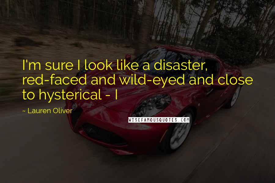 Lauren Oliver Quotes: I'm sure I look like a disaster, red-faced and wild-eyed and close to hysterical - I