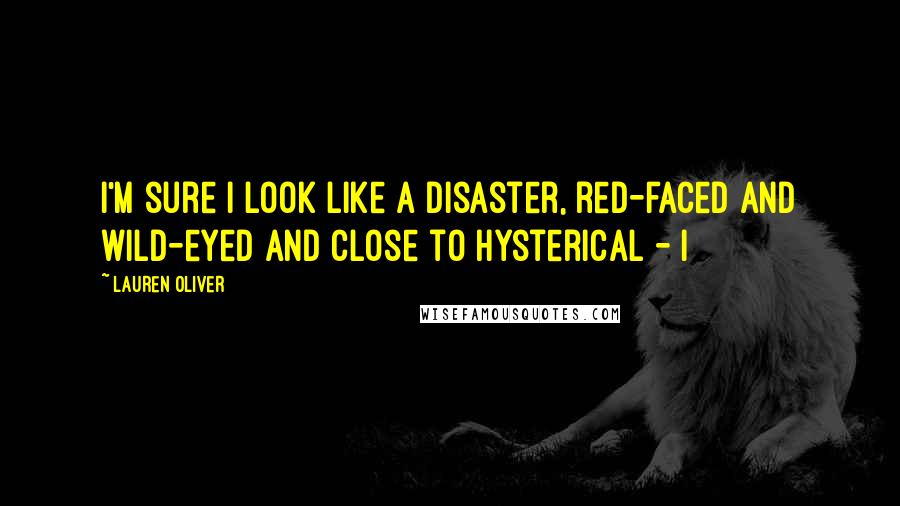 Lauren Oliver Quotes: I'm sure I look like a disaster, red-faced and wild-eyed and close to hysterical - I