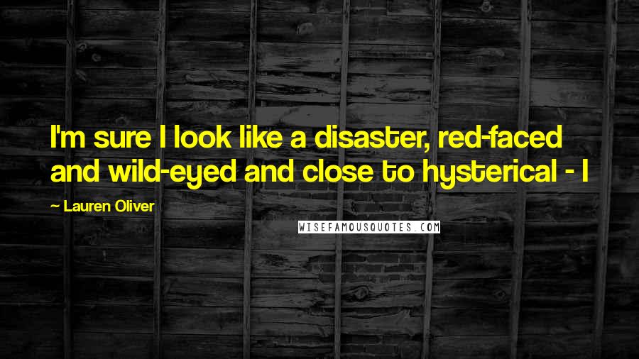 Lauren Oliver Quotes: I'm sure I look like a disaster, red-faced and wild-eyed and close to hysterical - I