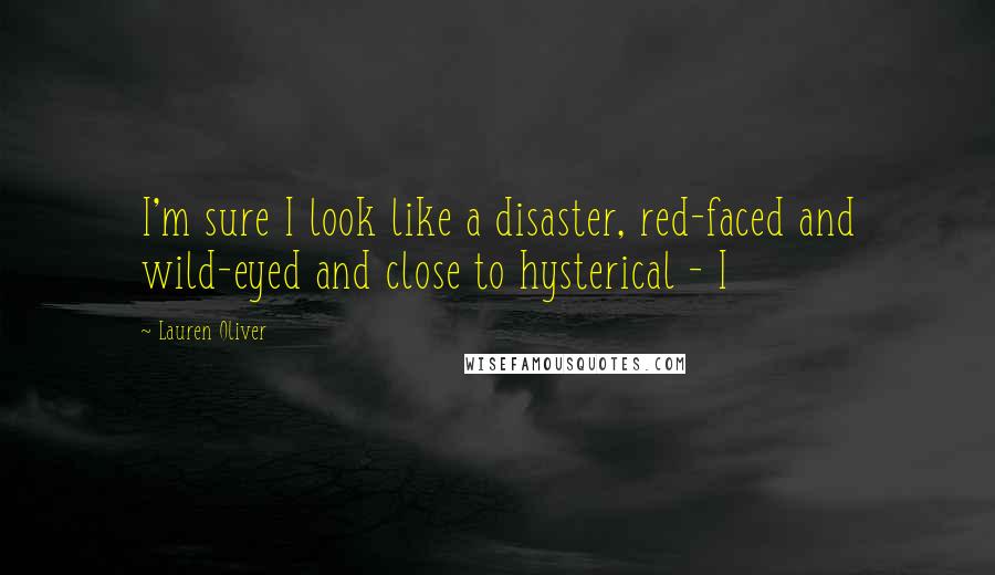 Lauren Oliver Quotes: I'm sure I look like a disaster, red-faced and wild-eyed and close to hysterical - I