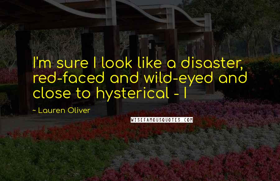 Lauren Oliver Quotes: I'm sure I look like a disaster, red-faced and wild-eyed and close to hysterical - I