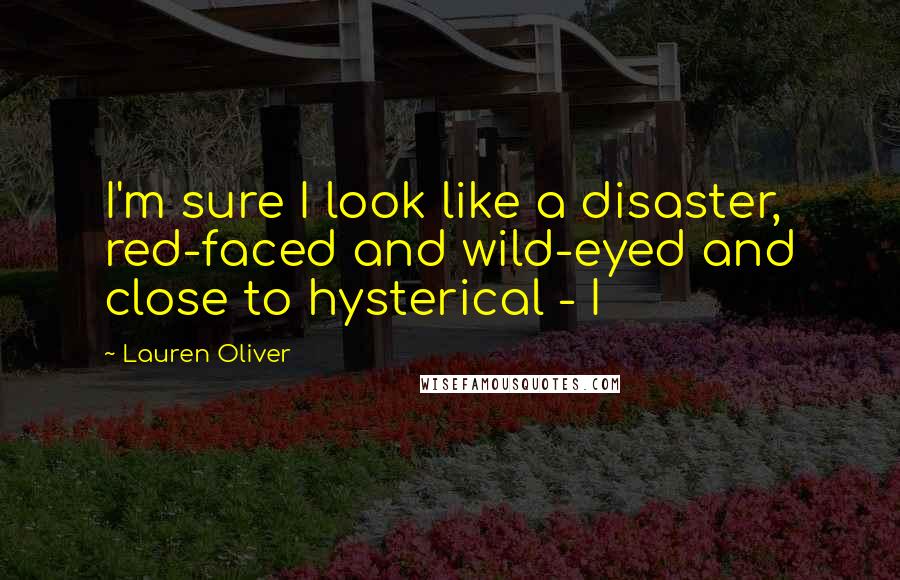 Lauren Oliver Quotes: I'm sure I look like a disaster, red-faced and wild-eyed and close to hysterical - I