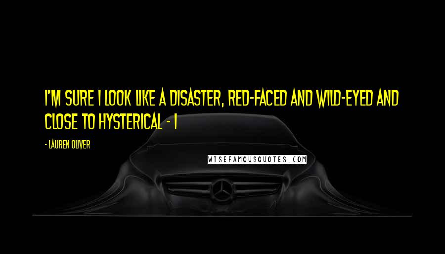 Lauren Oliver Quotes: I'm sure I look like a disaster, red-faced and wild-eyed and close to hysterical - I