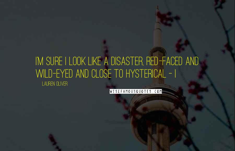 Lauren Oliver Quotes: I'm sure I look like a disaster, red-faced and wild-eyed and close to hysterical - I