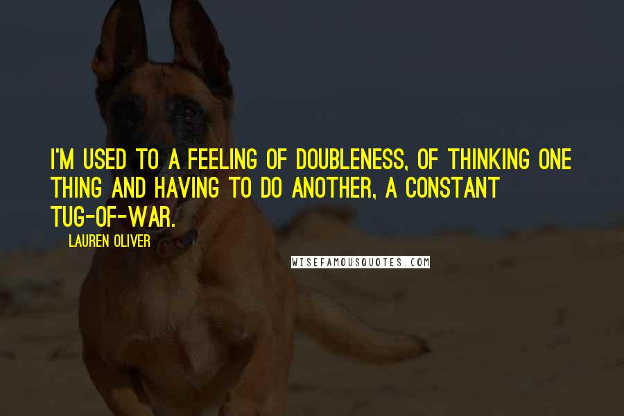 Lauren Oliver Quotes: I'm used to a feeling of doubleness, of thinking one thing and having to do another, a constant tug-of-war.